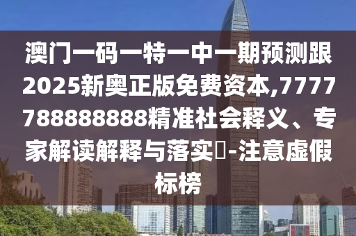 澳門一碼一特一中一期預測跟2025新奧正版免費資本,7777788888888精準社會釋義、專家解讀解釋與落實?-注意虛假標榜